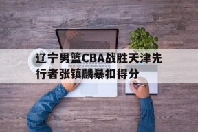IM电竞官网_辽宁男篮CBA战胜天津先行者张镇麟暴扣得分(辽宁男篮张镇麟个人简历)